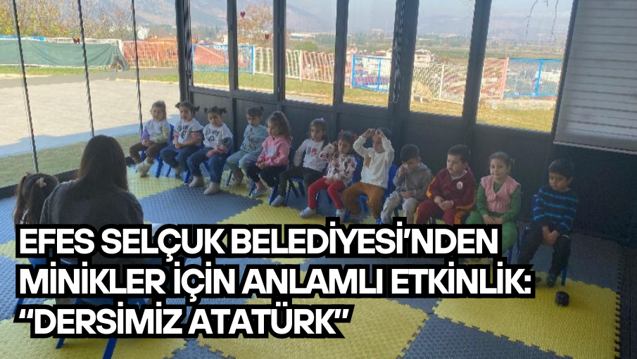 EFES SELÇUK BELEDİYESİ’NDEN MİNİKLER İÇİN ANLAMLI ETKİNLİK: “DERSİMİZ ATATÜRK”