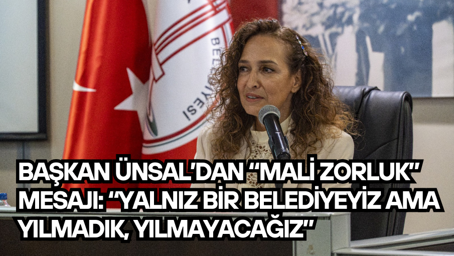 Başkan Ünsal’dan “mali zorluk” mesajı:  “Yalnız bir belediyeyiz ama yılmadık, yılmayacağız”