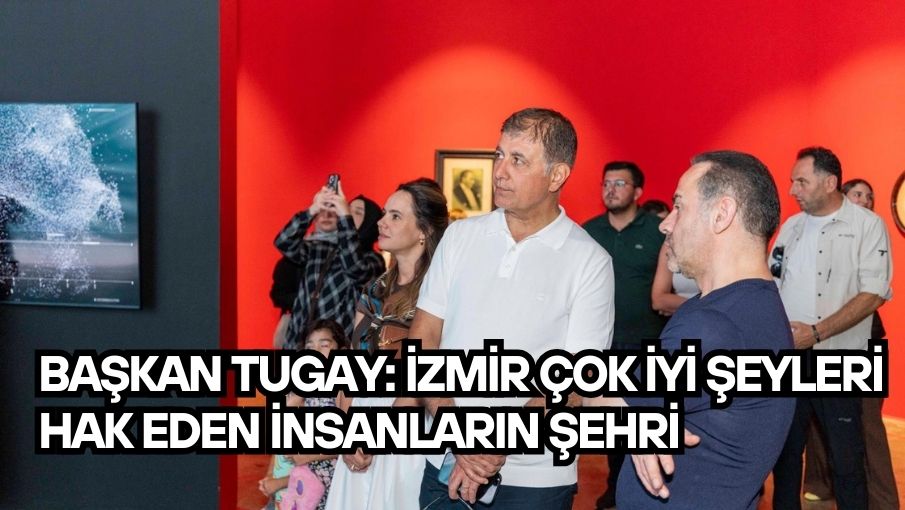 Başkan Tugay: İzmir çok iyi şeyleri hak eden insanların şehri