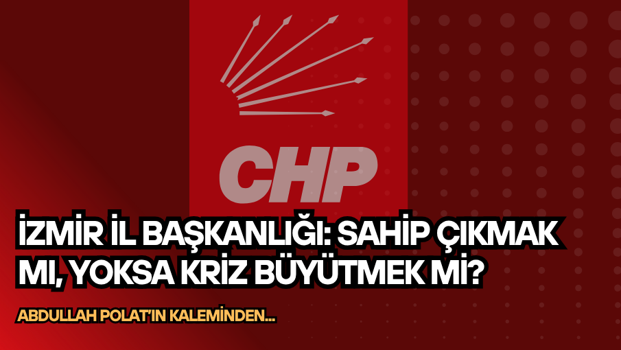 İzmir İl Başkanlığı: Sahip Çıkmak mı, Yoksa Kriz Büyütmek mi?