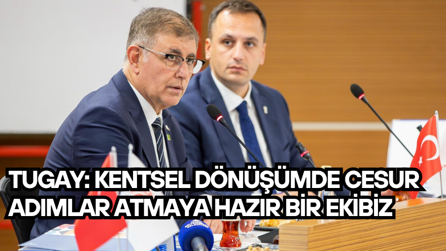 Tugay: Kentsel dönüşümde cesur adımlar atmaya hazır bir ekibiz