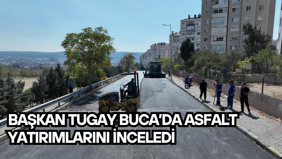 Başkan Tugay Buca’da asfalt yatırımlarını inceledi