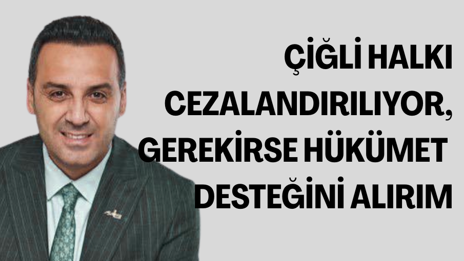 ÇİĞLİ HALKI CEZALANDIRILIYOR: GEREKİRSE HÜKÜMET DESTEĞİNİ ALIRIM