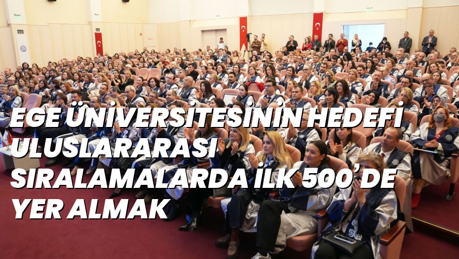 Ege ÜNİVERSİTESİNİN hedefİ uluslararası sıralamalarda İlk 500’de yer almak