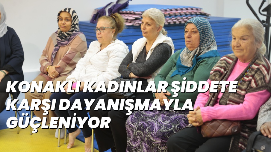 KONAKLI KADINLAR ŞİDDETE KARŞI DAYANIŞMAYLA GÜÇLENİYOR