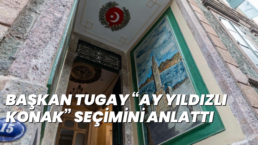 BAŞKAN TUGAY “AY YILDIZLI KONAK” SEÇİMİNİ ANLATTI