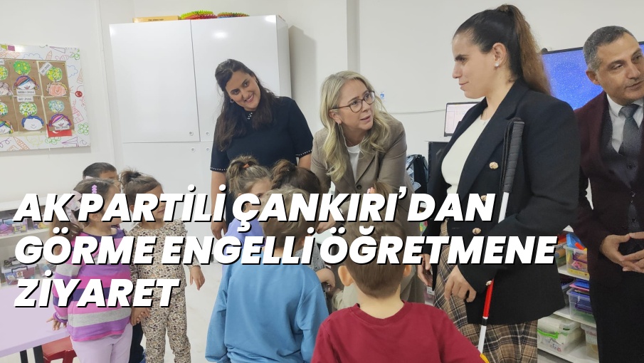 AK PARTİLİ ÇANKIRI’DAN GÖRME ENGELLİ ÖĞRETMENE ZİYARET