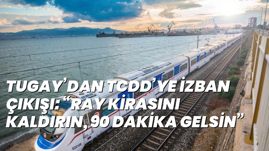 TUGAY’DAN TCDD’YE İZBAN ÇIKIŞI: “RAY KİRASINI KALDIRIN, 90 DAKİKA GELSİN”