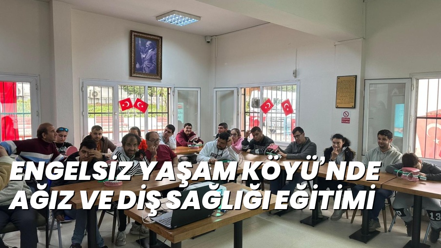 ENGELSİZ YAŞAM KÖYÜ’NDE AĞIZ VE DİŞ SAĞLIĞI EĞİTİMİ