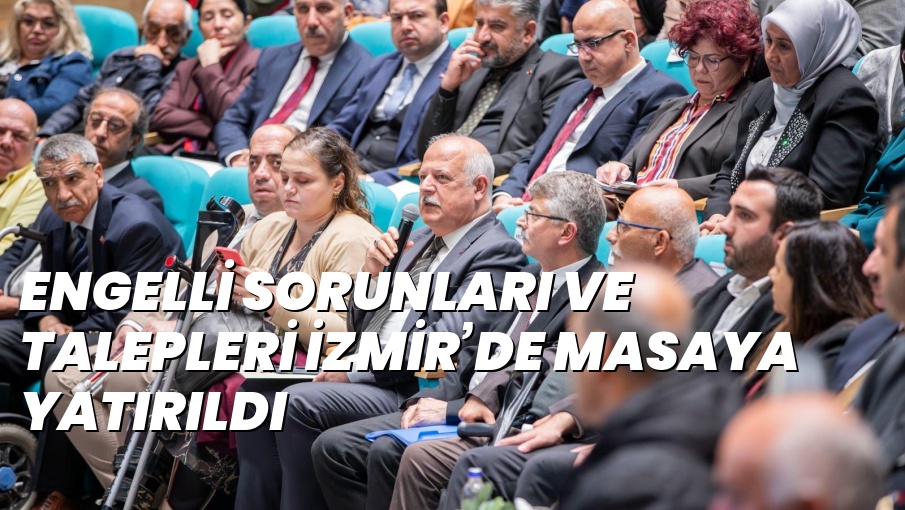 ENGELLİ SORUNLARI VE TALEPLERİ İZMİR’DE MASAYA YATIRILDI