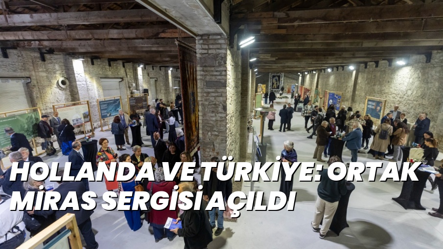 HOLLANDA VE TÜRKİYE: ORTAK MİRAS SERGİSİ AÇILDI