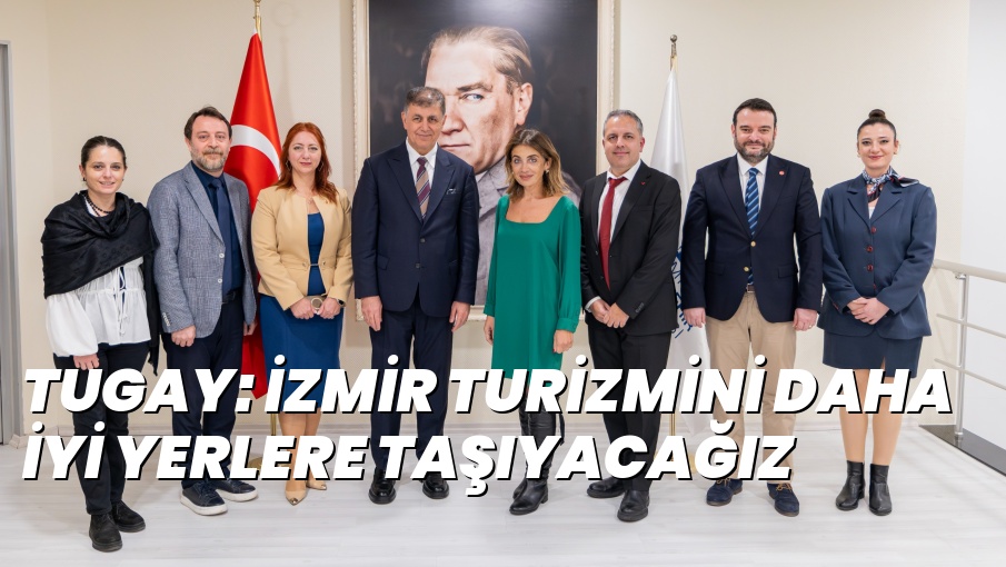 TUGAY: İZMİR TURİZMİNİ DAHA İYİ YERLERE TAŞIYACAĞIZ