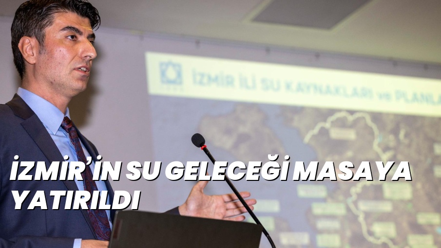 İZMİR’İN SU GELECEĞİ MASAYA YATIRILDI