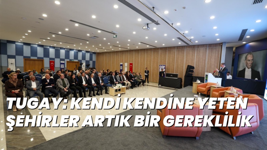 TUGAY: KENDİ KENDİNE YETEN ŞEHİRLER ARTIK BİR GEREKLİLİK