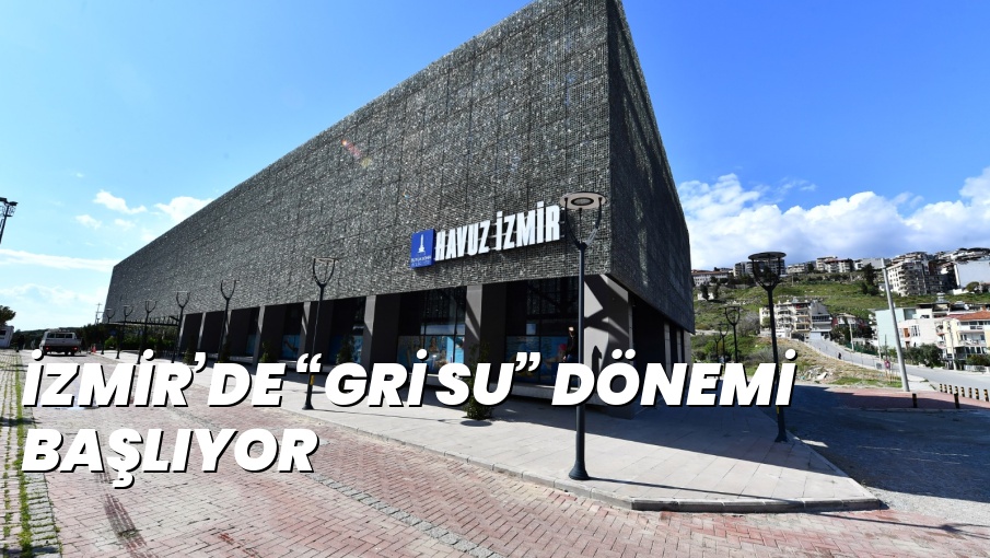 İZMİR’DE “GRİ SU” DÖNEMİ BAŞLIYOR
