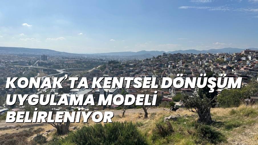 KONAK’TA KENTSEL DÖNÜŞÜM UYGULAMA MODELİ BELİRLENİYOR