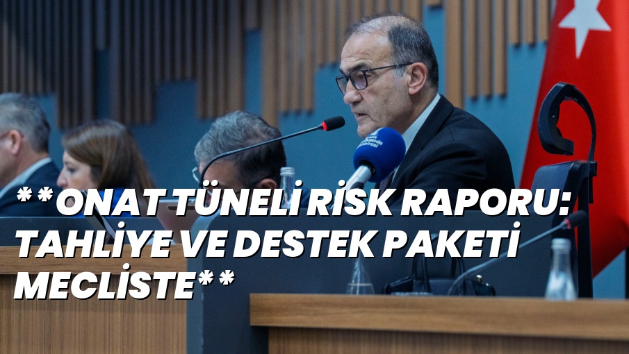 **ONAT TÜNELİ RİSK RAPORU: TAHLİYE VE DESTEK PAKETİ MECLİSTE**