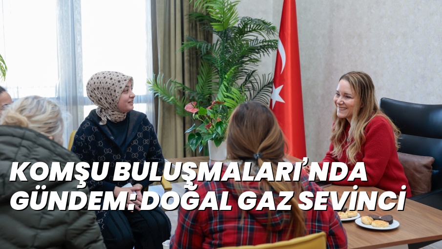 KOMŞU BULUŞMALARI’NDA GÜNDEM: DOĞAL GAZ SEVİNCİ