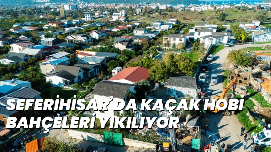 SEFERİHİSAR’DA KAÇAK HOBİ BAHÇELERİ YIKILIYOR