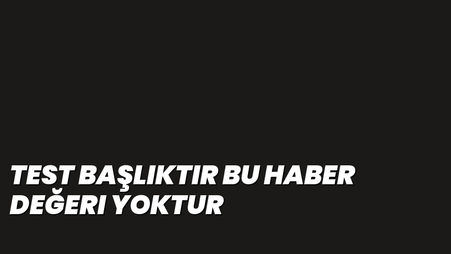 test başlıktır bu haber değeri yoktur